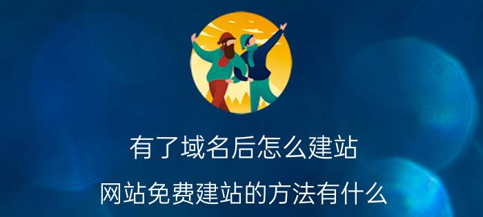 有了域名后怎么建站 网站免费建站的方法有什么？